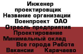 Инженер-проектировщик › Название организации ­ 347 Военпроект, ОАО › Отрасль предприятия ­ Проектирование › Минимальный оклад ­ 35 000 - Все города Работа » Вакансии   . Карачаево-Черкесская респ.